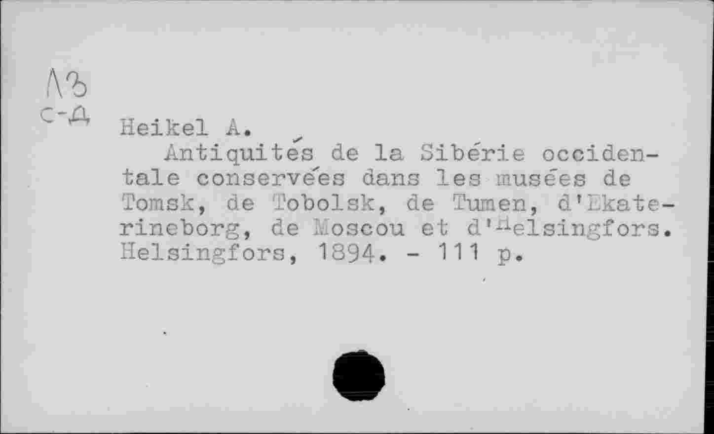 ﻿с-д
Heikel А.
Antiquités de la Sibérie occidentale conservées dans les musées de Tomsk, de Tobolsk, de Tumen, d’Ekate-rineborg, de Moscou et d’-delsingfors. Helsingfors, 1894. - 111 p.